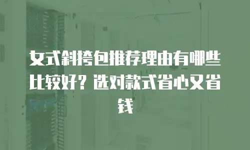 女式斜挎包推荐理由有哪些比较好？选对款式省心又省钱