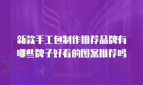 新款手工包制作推荐品牌有哪些牌子好看的图案推荐吗