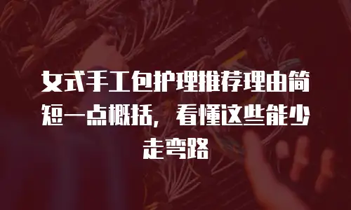 女式手工包护理推荐理由简短一点概括，看懂这些能少走弯路