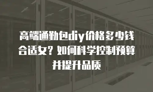 高端通勤包diy价格多少钱合适女？如何科学控制预算并提升品质