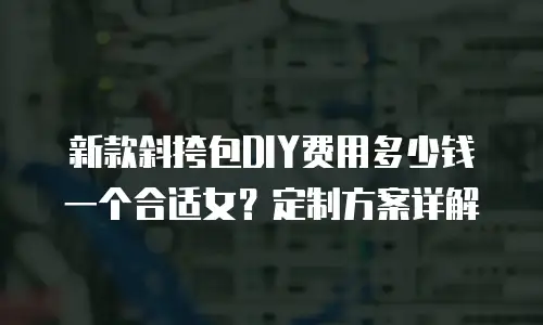 新款斜挎包DIY费用多少钱一个合适女？定制方案详解
