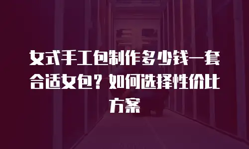 女式手工包制作多少钱一套合适女包？如何选择性价比方案