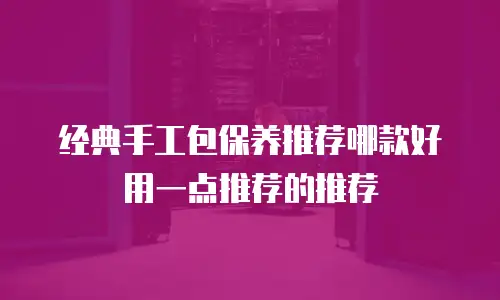 经典手工包保养推荐哪款好用一点推荐的推荐