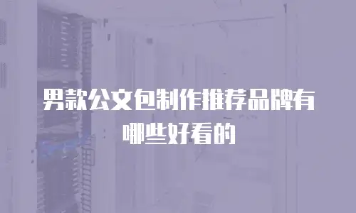 男款公文包制作推荐品牌有哪些好看的