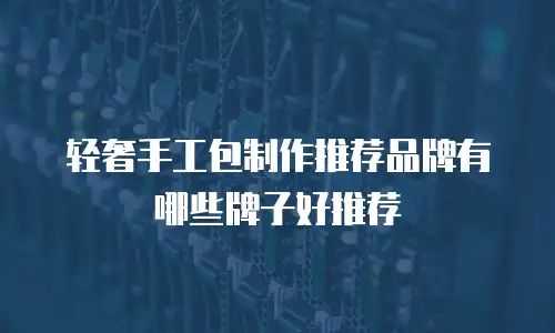 轻奢手工包制作推荐品牌有哪些牌子好推荐