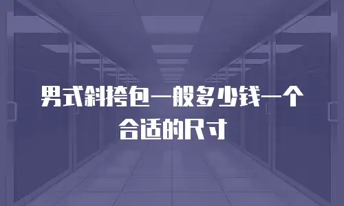 男式斜挎包一般多少钱一个合适的尺寸