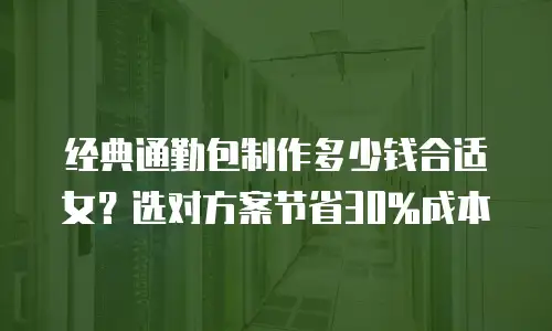 经典通勤包制作多少钱合适女？选对方案节省30%成本