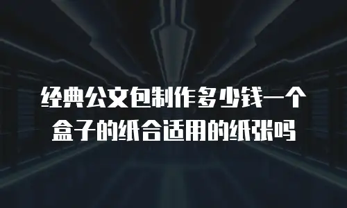 经典公文包制作多少钱一个盒子的纸合适用的纸张吗