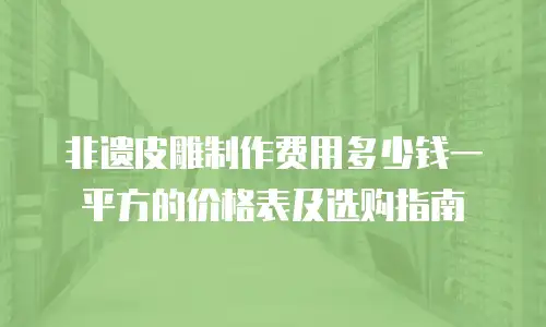非遗皮雕制作费用多少钱一平方的价格表及选购指南