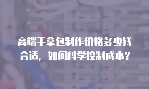 高端手拿包制作价格多少钱合适，如何科学控制成本？