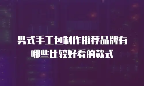 男式手工包制作推荐品牌有哪些比较好看的款式