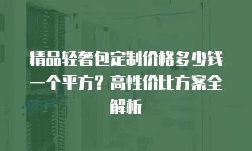 精品轻奢包定制价格多少钱一个平方？高性价比方案全解析