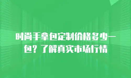 时尚手拿包定制价格多少一包？了解真实市场行情