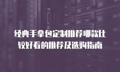 经典手拿包定制推荐哪款比较好看的推荐及选购指南