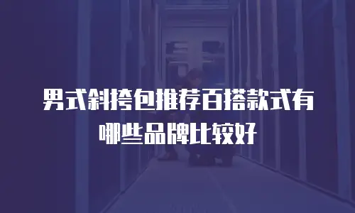 男式斜挎包推荐百搭款式有哪些品牌比较好