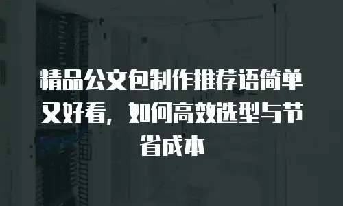 精品公文包制作推荐语简单又好看，如何高效选型与节省成本