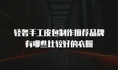 轻奢手工皮包制作推荐品牌有哪些比较好的衣服