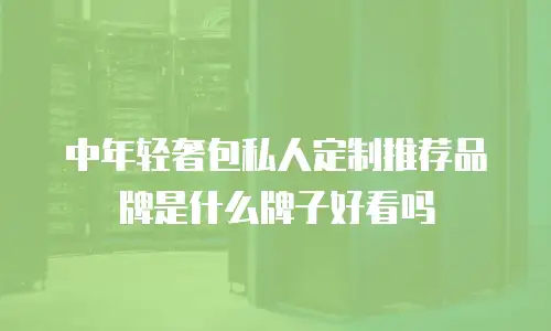 中年轻奢包私人定制推荐品牌是什么牌子好看吗