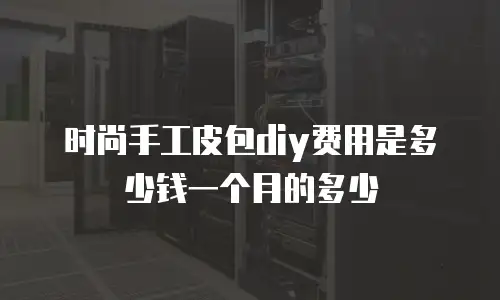 时尚手工皮包diy费用是多少钱一个月的多少