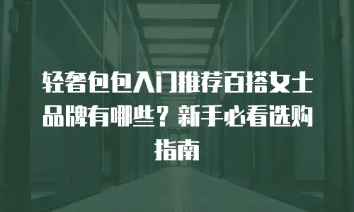 轻奢包包入门推荐百搭女士品牌有哪些？新手必看选购指南