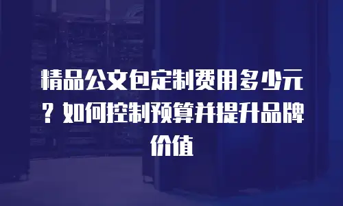 精品公文包定制费用多少元？如何控制预算并提升品牌价值