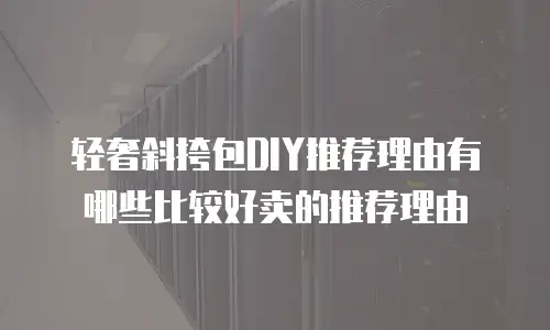 轻奢斜挎包DIY推荐理由有哪些比较好卖的推荐理由