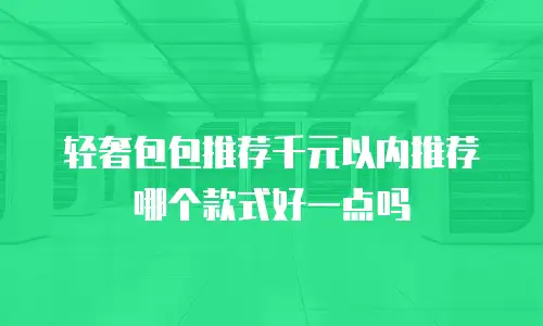 轻奢包包推荐千元以内推荐哪个款式好一点吗