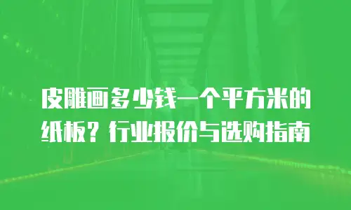皮雕画多少钱一个平方米的纸板？行业报价与选购指南