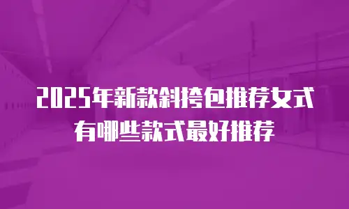 2025年新款斜挎包推荐女式有哪些款式最好推荐