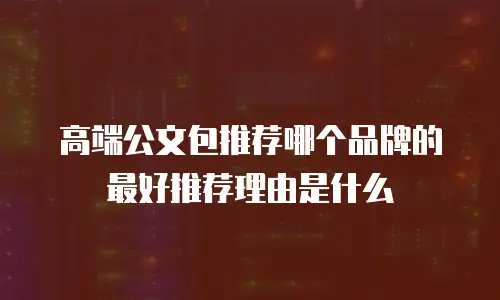 高端公文包推荐哪个品牌的最好推荐理由是什么