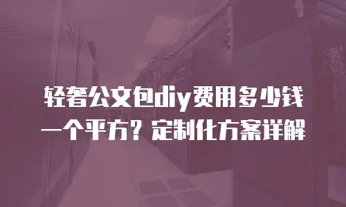 轻奢公文包diy费用多少钱一个平方？定制化方案详解
