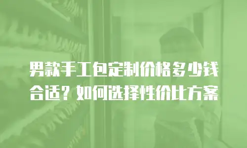 男款手工包定制价格多少钱合适？如何选择性价比方案