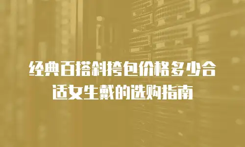 经典百搭斜挎包价格多少合适女生戴的选购指南