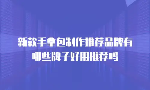 新款手拿包制作推荐品牌有哪些牌子好用推荐吗