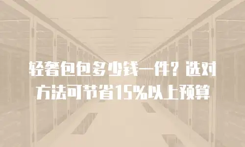 轻奢包包多少钱一件？选对方法可节省15%以上预算