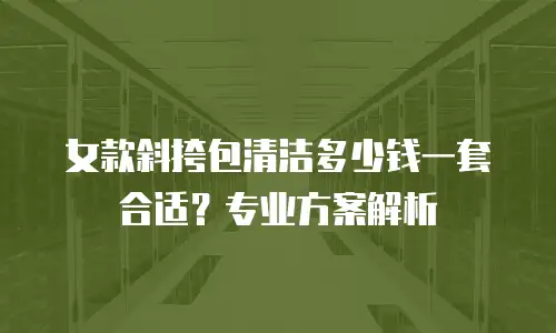 女款斜挎包清洁多少钱一套合适？专业方案解析