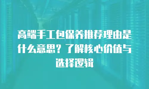 高端手工包保养推荐理由是什么意思？了解核心价值与选择逻辑