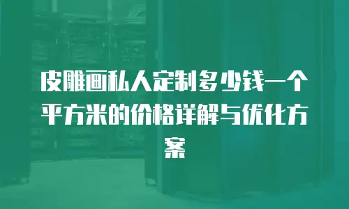 皮雕画私人定制多少钱一个平方米的价格详解与优化方案
