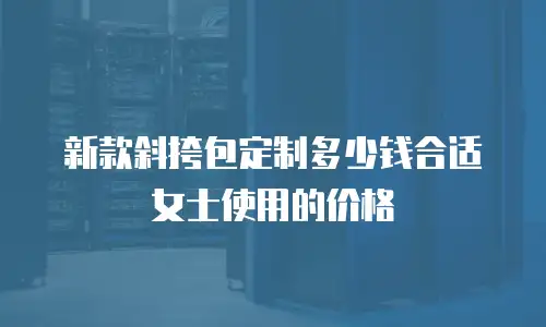新款斜挎包定制多少钱合适女士使用的价格