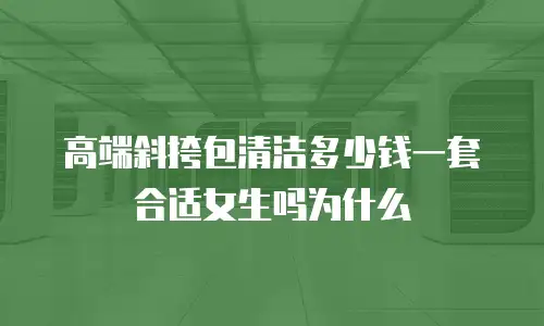 高端斜挎包清洁多少钱一套合适女生吗为什么