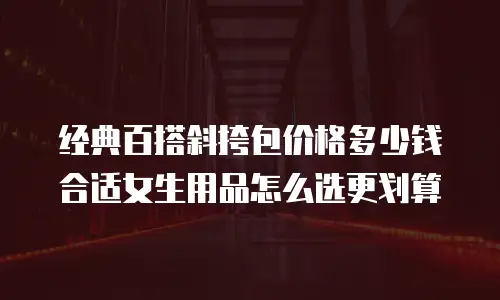 经典百搭斜挎包价格多少钱合适女生用品怎么选更划算