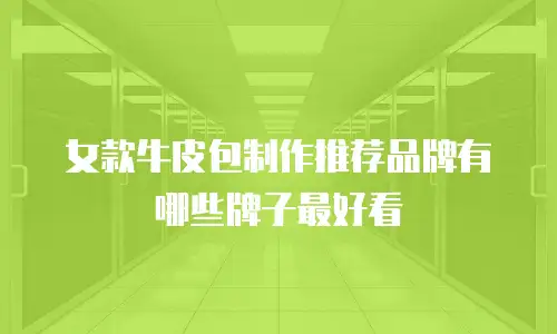 女款牛皮包制作推荐品牌有哪些牌子最好看