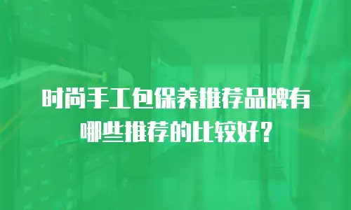 时尚手工包保养推荐品牌有哪些推荐的比较好？