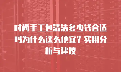 时尚手工包清洁多少钱合适吗为什么这么便宜？实用分析与建议