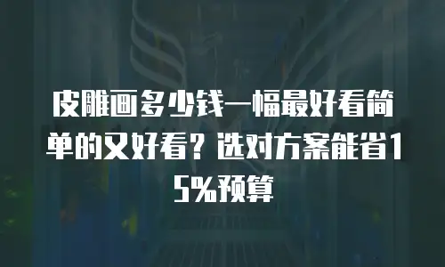 皮雕画多少钱一幅最好看简单的又好看？选对方案能省15%预算