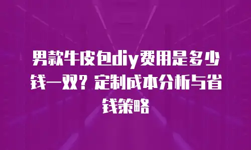 男款牛皮包diy费用是多少钱一双？定制成本分析与省钱策略