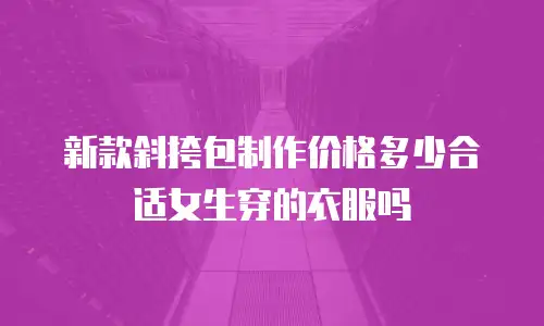 新款斜挎包制作价格多少合适女生穿的衣服吗