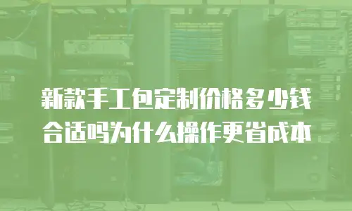 新款手工包定制价格多少钱合适吗为什么操作更省成本