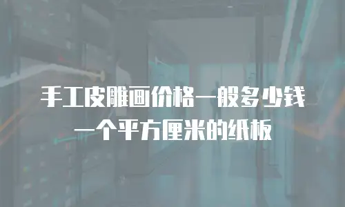 手工皮雕画价格一般多少钱一个平方厘米的纸板