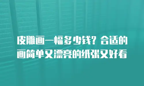 皮雕画一幅多少钱？合适的画简单又漂亮的纸张又好看